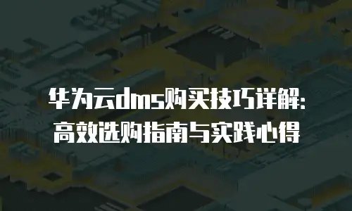 华为云dms购买技巧详解：高效选购指南与实践心得