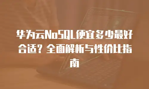 华为云NoSQL便宜多少最好合适？全面解析与性价比指南