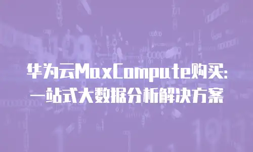 华为云MaxCompute购买：一站式大数据分析解决方案