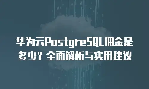 华为云PostgreSQL佣金是多少？全面解析与实用建议