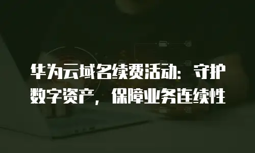 华为云域名续费活动：守护数字资产，保障业务连续性