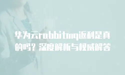 华为云rabbitmq返利是真的吗？深度解析与权威解答