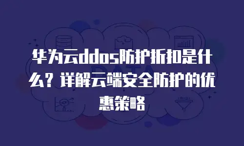 华为云ddos防护折扣是什么？详解云端安全防护的优惠策略