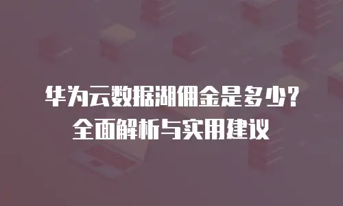 华为云数据湖佣金是多少？全面解析与实用建议