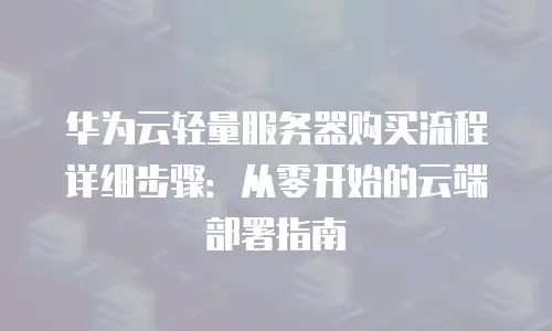 华为云轻量服务器购买流程详细步骤：从零开始的云端部署指南