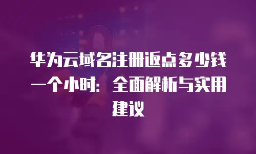 华为云域名注册返点多少钱一个小时：全面解析与实用建议
