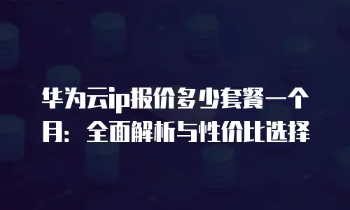 华为云ip报价多少套餐一个月：全面解析与性价比选择