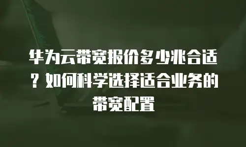 华为云带宽报价多少兆合适？如何科学选择适合业务的带宽配置