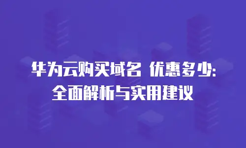 华为云购买域名 优惠多少：全面解析与实用建议
