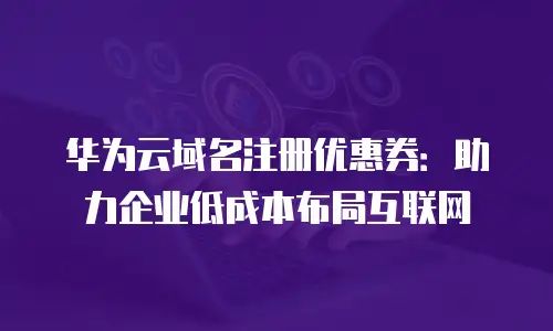 华为云域名注册优惠券：助力企业低成本布局互联网
