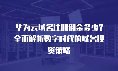 华为云域名注册佣金多少？全面解析数字时代的域名投资策略