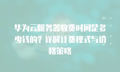 华为云服务器收费时间是多少钱的？详解计费模式与价格策略