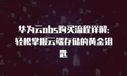 华为云obs购买流程详解：轻松掌握云端存储的黄金钥匙