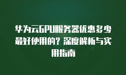 华为云GPU服务器优惠多少最好使用的？深度解析与实用指南