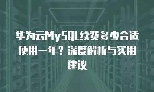 华为云MySQL续费多少合适使用一年？深度解析与实用建议