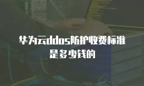 华为云ddos防护收费标准是多少钱的