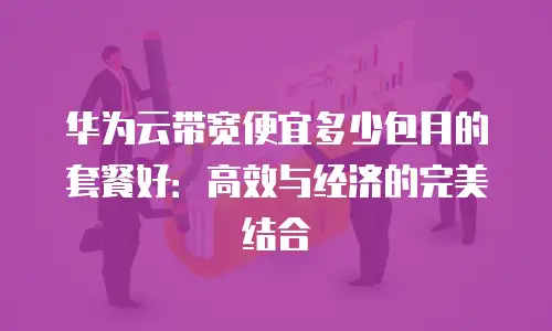 华为云带宽便宜多少包月的套餐好：高效与经济的完美结合