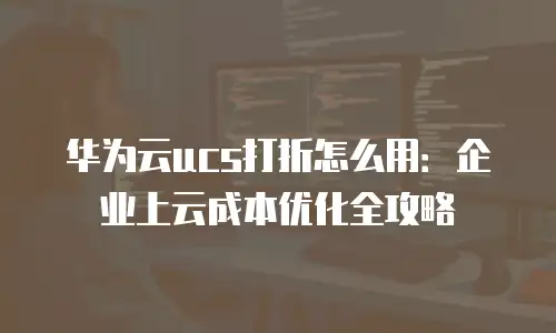华为云ucs打折怎么用：企业上云成本优化全攻略
