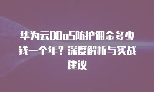 华为云DDoS防护佣金多少钱一个年？深度解析与实战建议