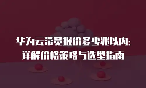 华为云带宽报价多少兆以内：详解价格策略与选型指南