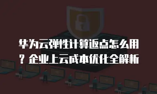 华为云弹性计算返点怎么用？企业上云成本优化全解析