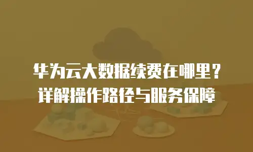 华为云大数据续费在哪里？详解操作路径与服务保障