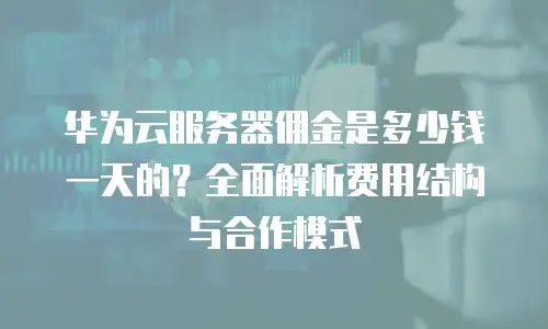 华为云服务器佣金是多少钱一天的？全面解析费用结构与合作模式