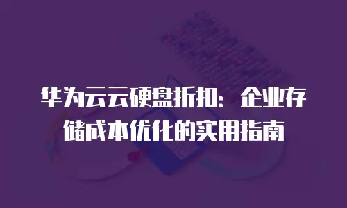 华为云云硬盘折扣：企业存储成本优化的实用指南