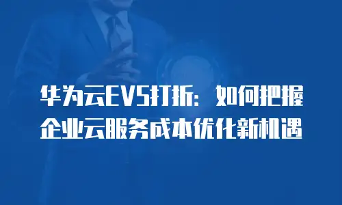 华为云EVS打折：如何把握企业云服务成本优化新机遇