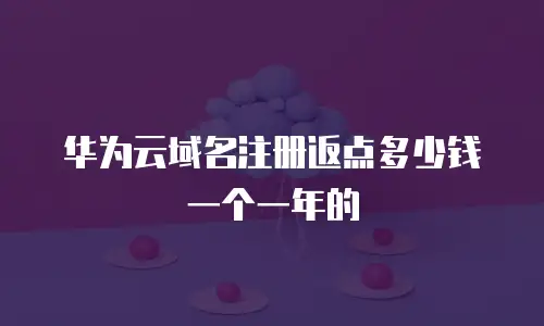 华为云域名注册返点多少钱一个一年的