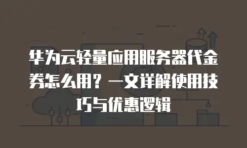 华为云轻量应用服务器代金券怎么用？一文详解使用技巧与优惠逻辑