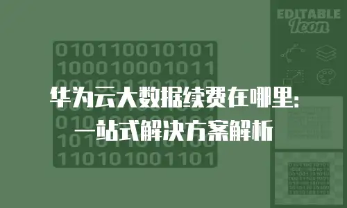 华为云大数据续费在哪里：一站式解决方案解析