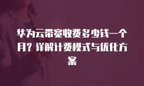 华为云带宽收费多少钱一个月？详解计费模式与优化方案