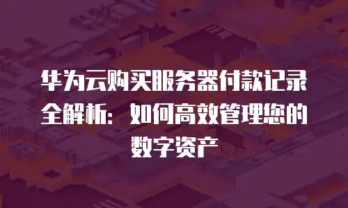 华为云购买服务器付款记录全解析：如何高效管理您的数字资产
