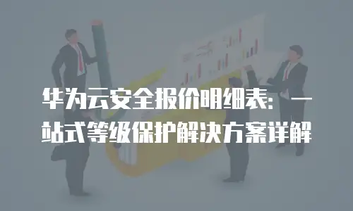 华为云安全报价明细表：一站式等级保护解决方案详解