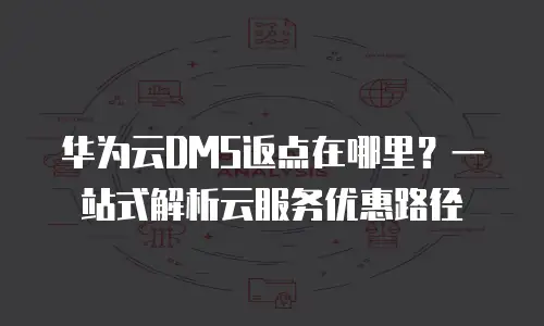 华为云DMS返点在哪里？一站式解析云服务优惠路径