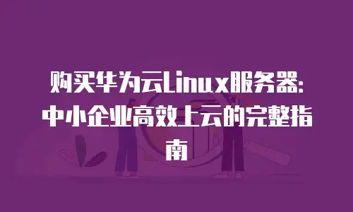 购买华为云Linux服务器：中小企业高效上云的完整指南