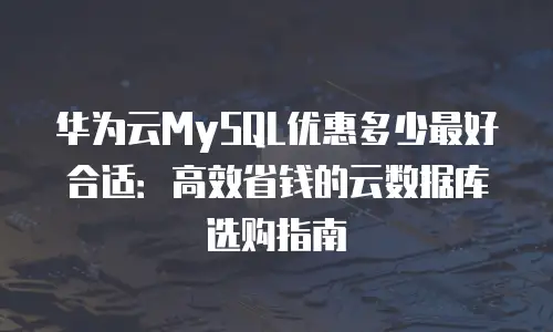 华为云MySQL优惠多少最好合适：高效省钱的云数据库选购指南