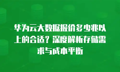 华为云大数据报价多少兆以上的合适？深度解析存储需求与成本平衡