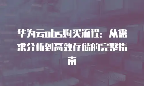 华为云obs购买流程：从需求分析到高效存储的完整指南