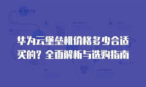 华为云堡垒机价格多少合适买的？全面解析与选购指南