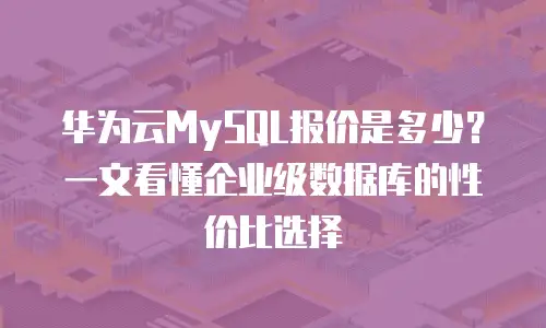 华为云MySQL报价是多少？一文看懂企业级数据库的性价比选择