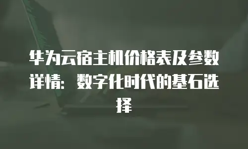 华为云宿主机价格表及参数详情：数字化时代的基石选择