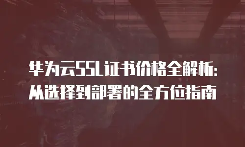 华为云SSL证书价格全解析：从选择到部署的全方位指南