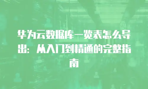 华为云数据库一览表怎么导出：从入门到精通的完整指南