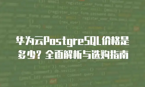华为云PostgreSQL价格是多少？全面解析与选购指南