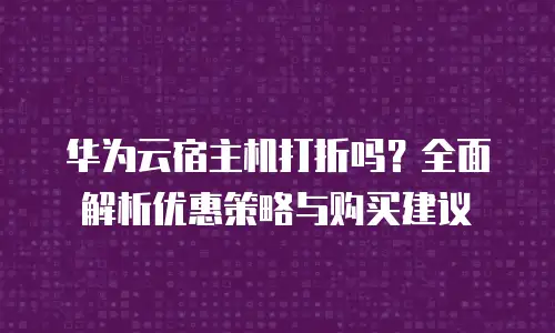 华为云宿主机打折吗？全面解析优惠策略与购买建议