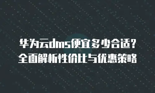 华为云dms便宜多少合适？全面解析性价比与优惠策略