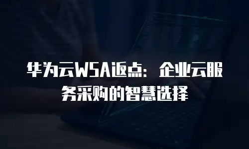 华为云WSA返点：企业云服务采购的智慧选择