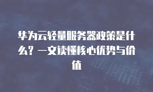 华为云轻量服务器政策是什么？一文读懂核心优势与价值
